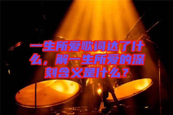 一生所愛歌詞達(dá)了什么,解一生所愛的深刻含義是什么?