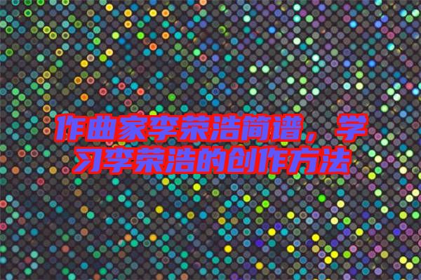 作曲家李榮浩簡譜,學習李榮浩的創作方法