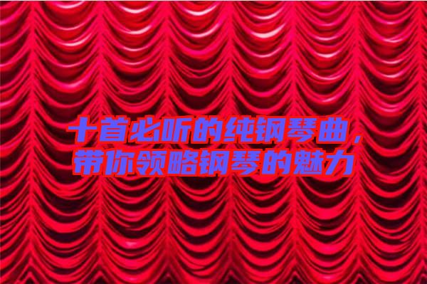 十首必聽的純鋼琴曲,帶你領(lǐng)略鋼琴的魅力