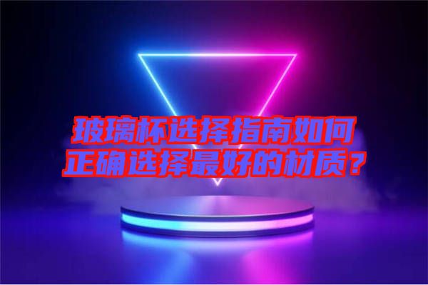 玻璃杯選擇指南如何正確選擇最好的材質?