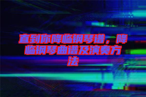 直到你降臨鋼琴譜,降臨鋼琴曲譜及演奏方法