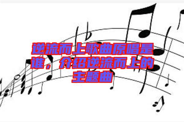 逆流而上歌曲原唱是誰(shuí),介紹逆流而上的主題曲