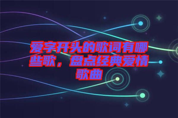 愛字開頭的歌詞有哪些歌,盤點經典愛情歌曲