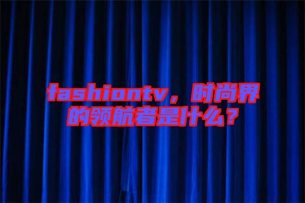 fashiontv,時(shí)尚界的領(lǐng)航者是什么?