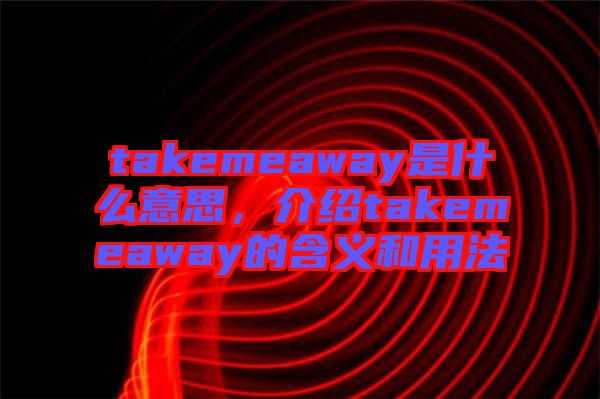 takemeaway是什么意思,介紹takemeaway的含義和用法