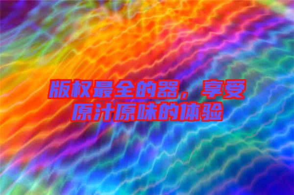 版權(quán)最全的器，享受原汁原味的體驗(yàn)