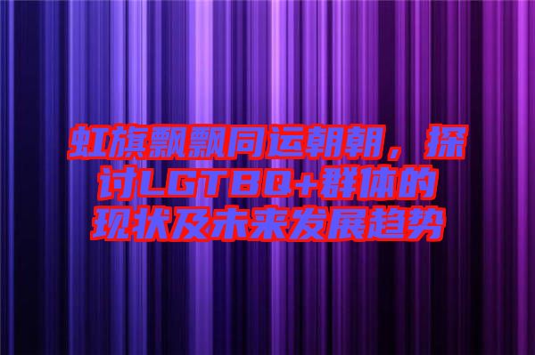 虹旗飄飄同運(yùn)朝朝,探討LGTBQ+群體的現(xiàn)狀及未來發(fā)展趨勢