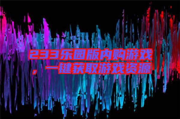 233樂園版內購游戲,一鍵獲取游戲資源