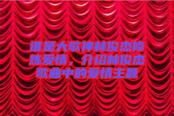 誰是大歌神林俊杰修煉愛情,介紹林俊杰歌曲中的愛情主題