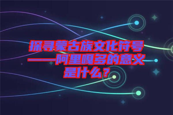 探尋蒙古族文化符號(hào)——阿里嘎多的意義是什么?