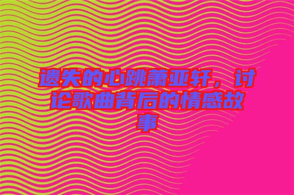 遺失的心跳蕭亞軒，討論歌曲背后的情感故事