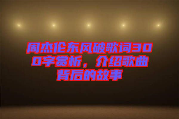 周杰倫東風破歌詞300字賞析，介紹歌曲背后的故事
