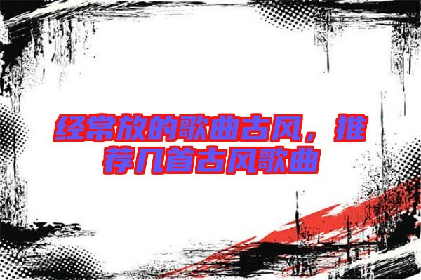 經常放的歌曲古風,推薦幾首古風歌曲