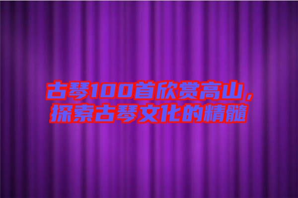 古琴100首欣賞高山,探索古琴文化的精髓