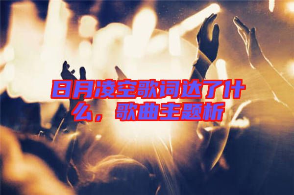 日月凌空歌詞達了什么,歌曲主題析