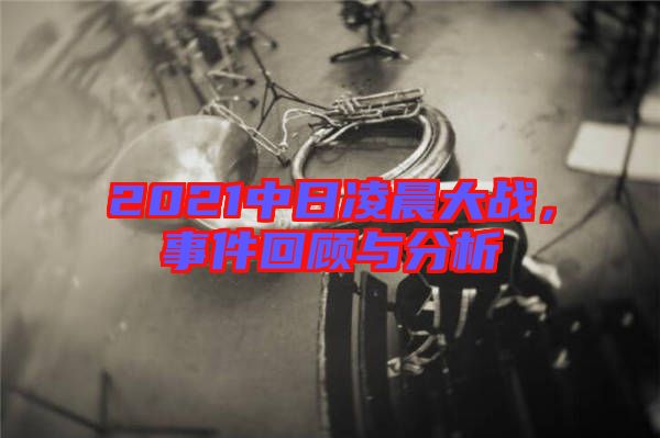 2021中日凌晨大戰,事件回顧與分析