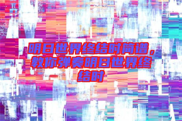 明日世界終結時簡譜，教你彈奏明日世界終結時