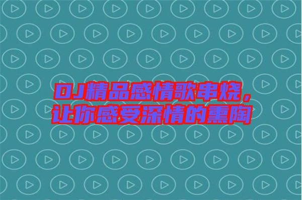 DJ精品感情歌串燒,讓你感受深情的熏陶