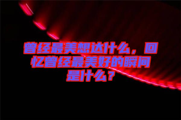 曾經(jīng)最美想達什么,回憶曾經(jīng)最美好的瞬間是什么?