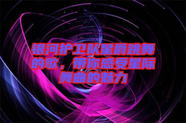 銀河護衛隊星爵跳舞的歌,帶你感受星際舞曲的魅力