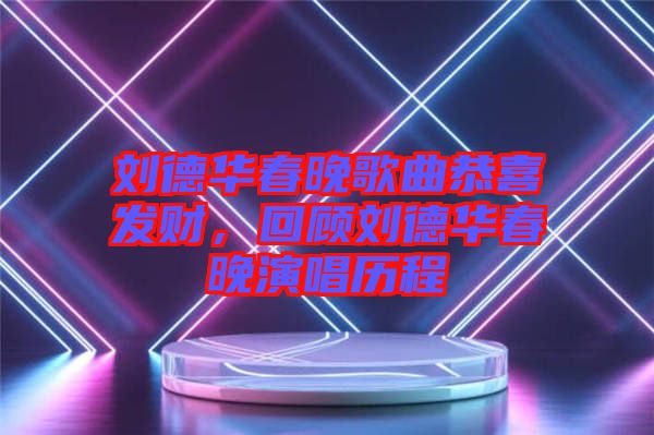 劉德華春晚歌曲恭喜發(fā)財(cái),回顧劉德華春晚演唱?dú)v程