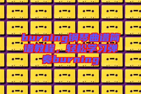 burning鋼琴曲譜簡譜教程,輕松學習彈奏burning