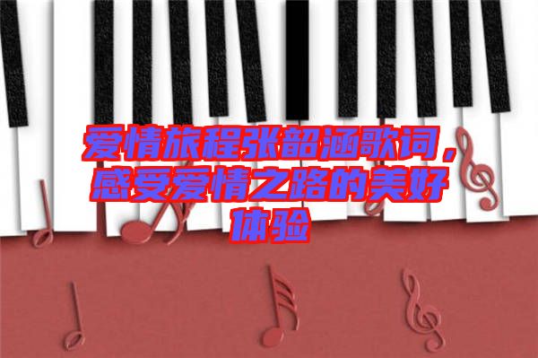愛情旅程張韶涵歌詞,感受愛情之路的美好體驗