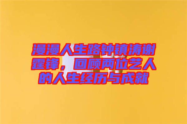 漫漫人生路鐘鎮濤謝霆鋒,回顧兩位藝人的人生經歷與成就