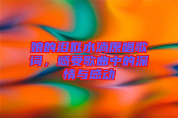 娘的淚似水淌原唱歌詞,感受歌曲中的深情與感動