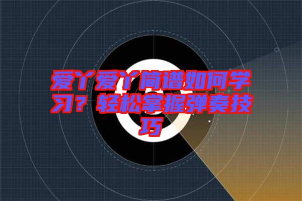 愛(ài)丫愛(ài)丫簡(jiǎn)譜如何學(xué)習(xí)?輕松掌握彈奏技巧