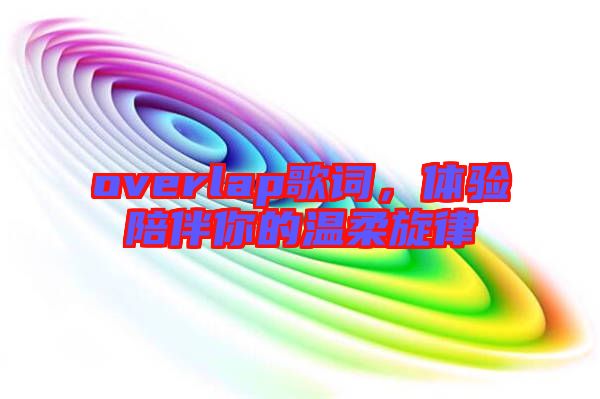 overlap歌詞,體驗陪伴你的溫柔旋律