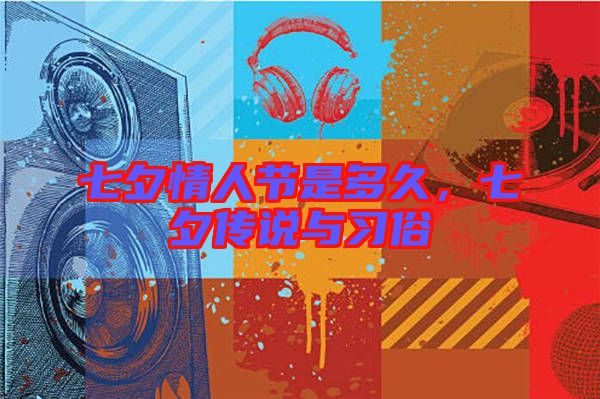 七夕情人節(jié)是多久,七夕傳說與習(xí)俗