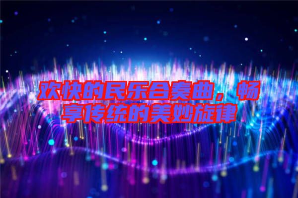 歡快的民樂合奏曲，暢享傳統(tǒng)的美妙旋律