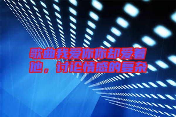 歌曲我愛你你卻愛著他,討論情感的復(fù)雜