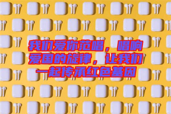 我們愛你范唱,唱響愛國的旋律,讓我們一起傳承紅色基因