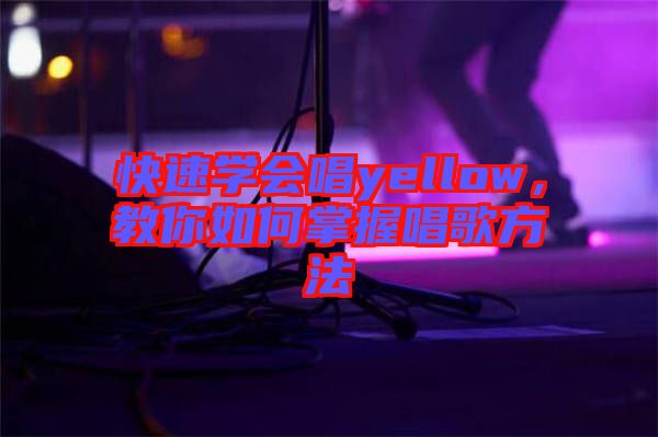 快速學會唱yellow,教你如何掌握唱歌方法