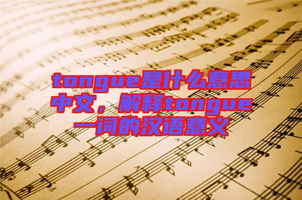 tongue是什么意思中文,解釋tongue一詞的漢語意義