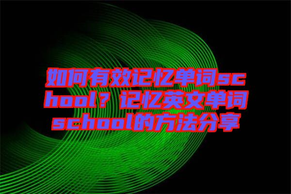 如何有效記憶單詞school?記憶英文單詞school的方法分享