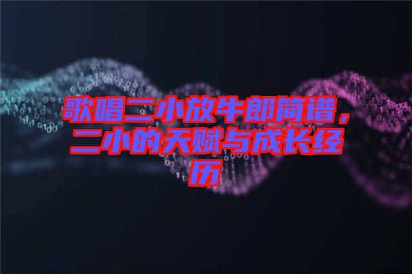 歌唱二小放牛郎簡譜,二小的天賦與成長經歷