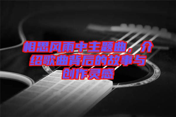 相思風(fēng)雨中主題曲,介紹歌曲背后的故事與創(chuàng)作靈感