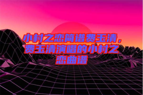 小村之戀簡譜費(fèi)玉清,費(fèi)玉清演唱的小村之戀曲譜