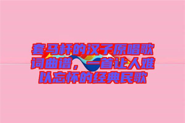 套馬桿的漢子原唱歌詞曲譜,一首讓人難以忘懷的經典民歌