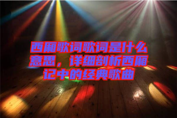 西廂歌詞歌詞是什么意思,詳細剖析西廂記中的經典歌曲