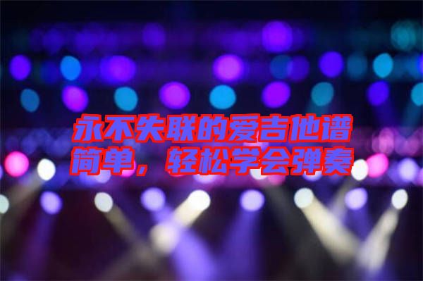 永不失聯(lián)的愛(ài)吉他譜簡(jiǎn)單,輕松學(xué)會(huì)彈奏