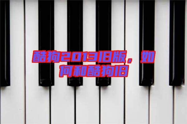 酷狗2013舊版,如何和酷狗舊