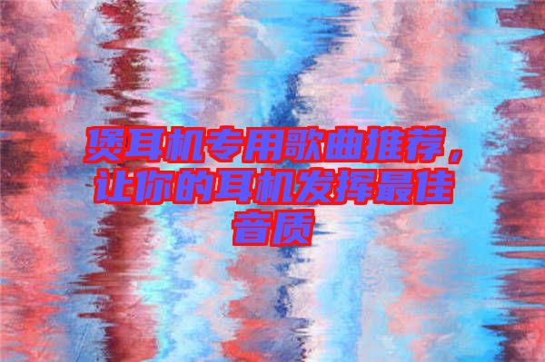 煲耳機(jī)專用歌曲推薦,讓你的耳機(jī)發(fā)揮最佳音質(zhì)