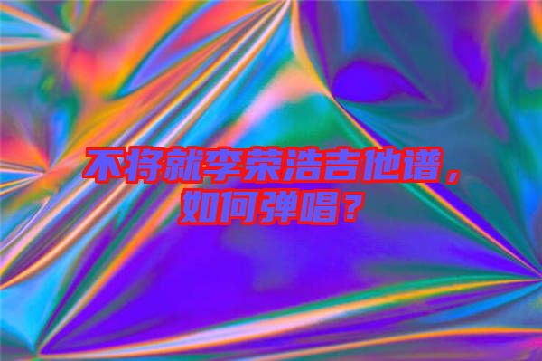 不將就李榮浩吉他譜,如何彈唱?