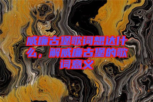威廉古堡歌詞想達(dá)什么,解威廉古堡的歌詞意義