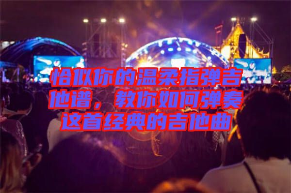 恰似你的溫柔指彈吉他譜,教你如何彈奏這首經典的吉他曲