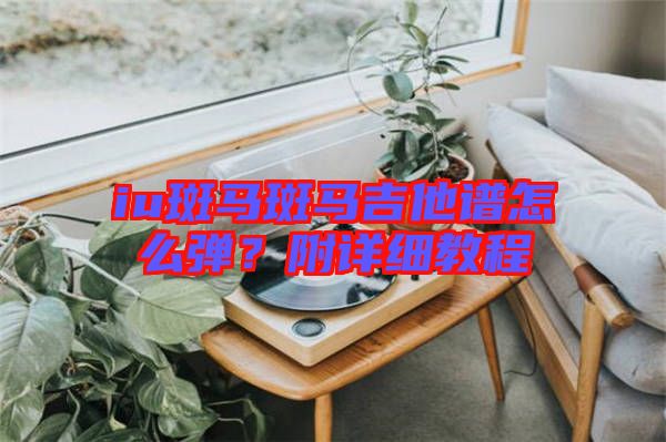 iu斑馬斑馬吉他譜怎么彈?附詳細教程